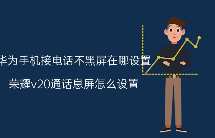 华为手机接电话不黑屏在哪设置 荣耀v20通话息屏怎么设置？